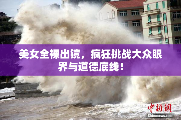 美女全裸出镜，疯狂挑战大众眼界与道德底线！
