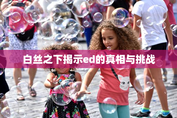 白丝之下揭示ed的真相与挑战