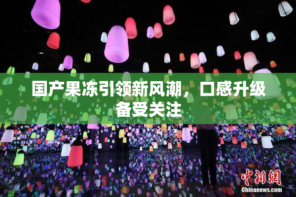 国产果冻引领新风潮，口感升级备受关注