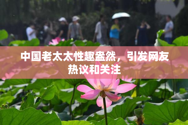 中国老太太性趣盎然，引发网友热议和关注