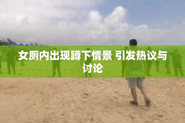 女厕内出现蹲下情景 引发热议与讨论