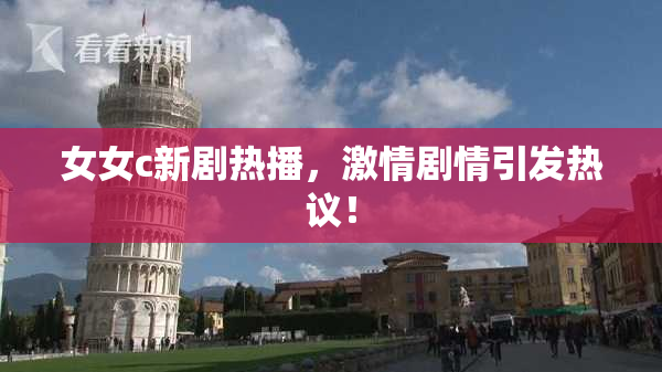 女女c新剧热播，激情剧情引发热议！