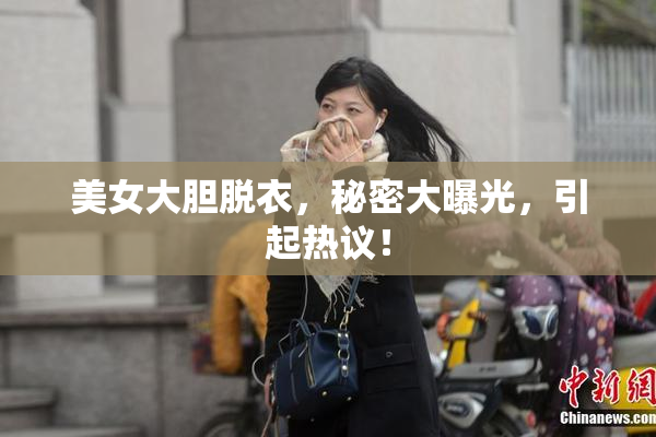 美女大胆脱衣，秘密大曝光，引起热议！