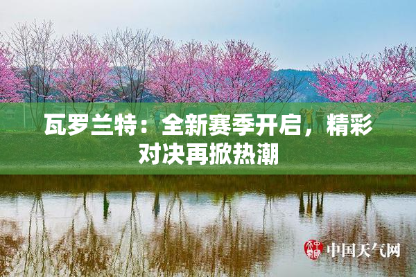 瓦罗兰特：全新赛季开启，精彩对决再掀热潮