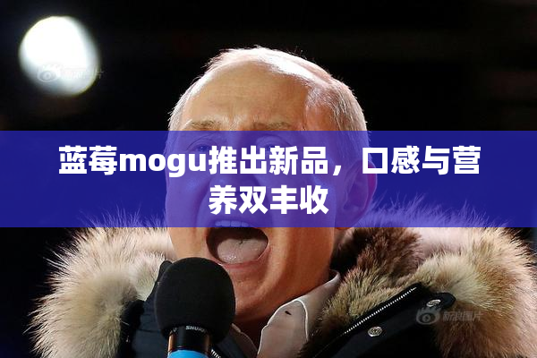 蓝莓mogu推出新品，口感与营养双丰收
