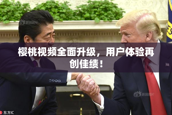 樱桃视频全面升级，用户体验再创佳绩！