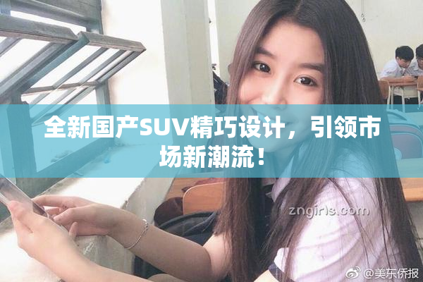 全新国产SUV精巧设计，引领市场新潮流！