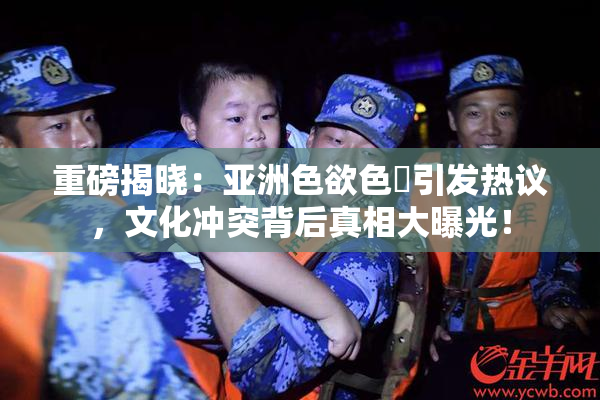 重磅揭晓：亚洲色欲色欱引发热议，文化冲突背后真相大曝光！