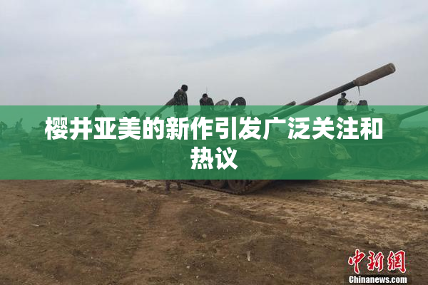 樱井亚美的新作引发广泛关注和热议