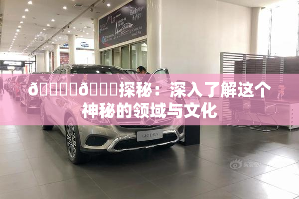 🔞‌🍌探秘：深入了解这个神秘的领域与文化