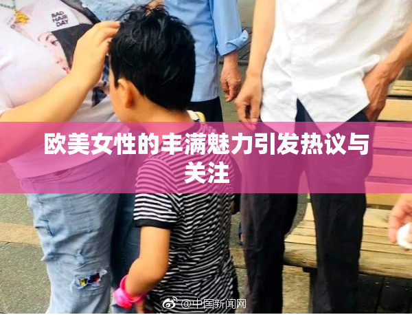 欧美女性的丰满魅力引发热议与关注