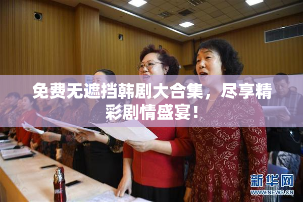免费无遮挡韩剧大合集，尽享精彩剧情盛宴！