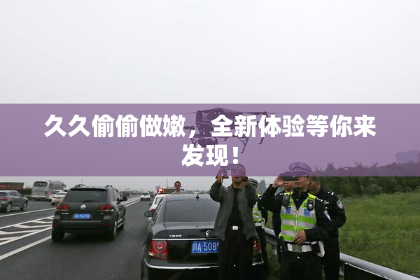 久久偷偷做嫩，全新体验等你来发现！