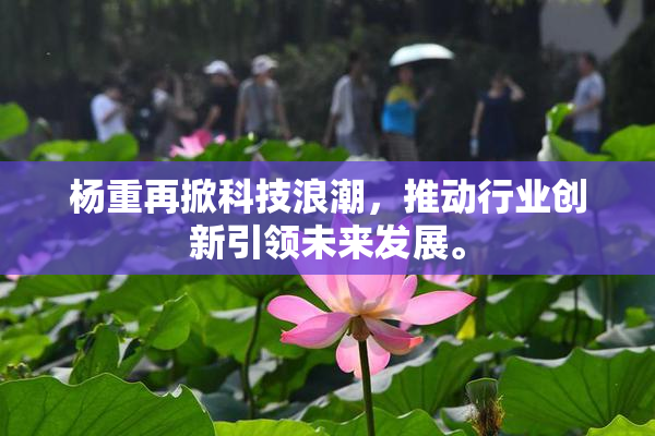 杨重再掀科技浪潮，推动行业创新引领未来发展。