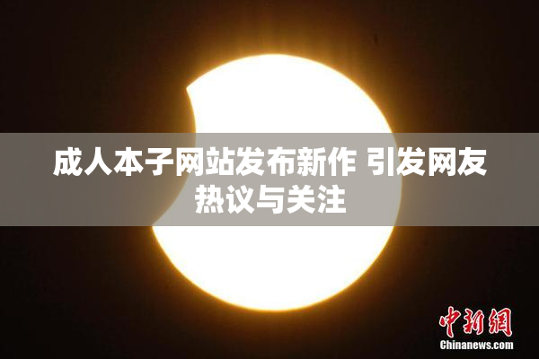成人本子网站发布新作 引发网友热议与关注