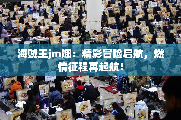 海贼王jm娜：精彩冒险启航，燃情征程再起航！