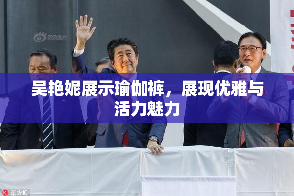 吴艳妮展示瑜伽裤，展现优雅与活力魅力