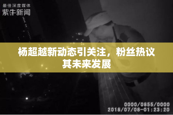 杨超越新动态引关注，粉丝热议其未来发展