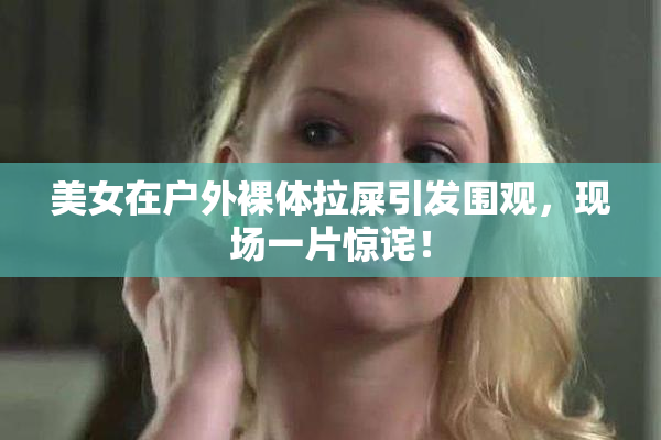美女在户外裸体拉屎引发围观，现场一片惊诧！
