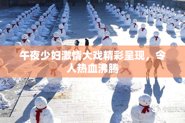 午夜少妇激情大戏精彩呈现，令人热血沸腾