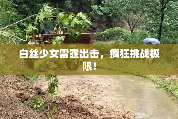 白丝少女雷霆出击，疯狂挑战极限！