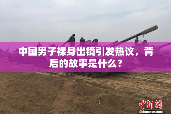 中国男子裸身出镜引发热议，背后的故事是什么？
