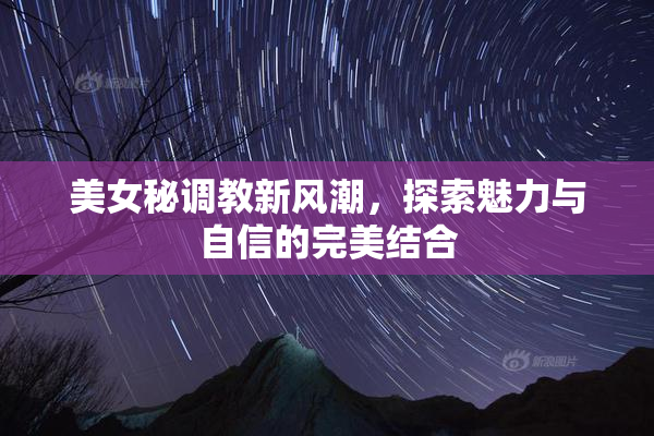 美女秘调教新风潮，探索魅力与自信的完美结合