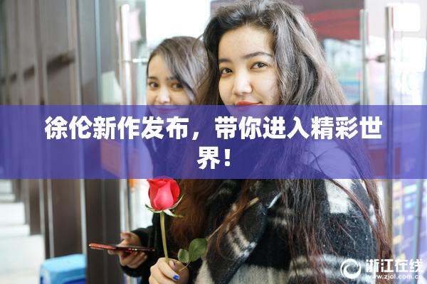 徐伦新作发布，带你进入精彩世界！