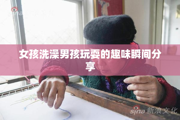 女孩洗澡男孩玩耍的趣味瞬间分享