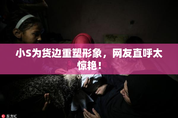 小S为货边重塑形象，网友直呼太惊艳！
