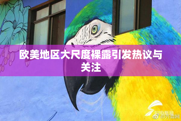 欧美地区大尺度裸露引发热议与关注