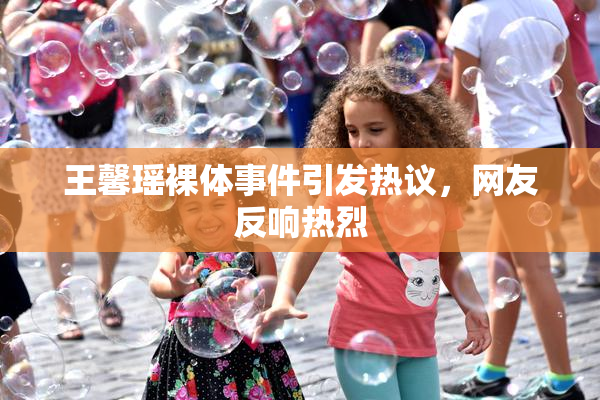 王馨瑶裸体事件引发热议，网友反响热烈