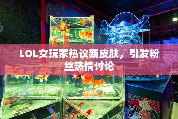 LOL女玩家热议新皮肤，引发粉丝热情讨论
