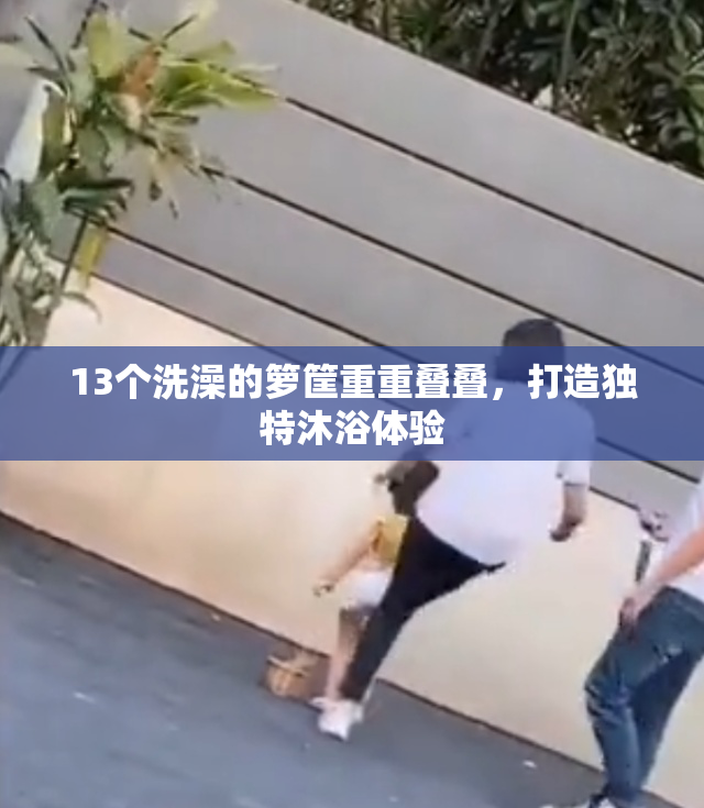 13个洗澡的箩筐重重叠叠，打造独特沐浴体验