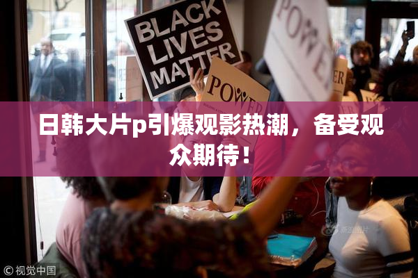 日韩大片p引爆观影热潮，备受观众期待！