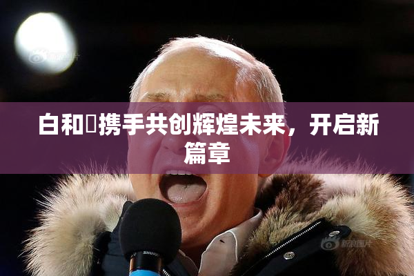 白和晄携手共创辉煌未来，开启新篇章