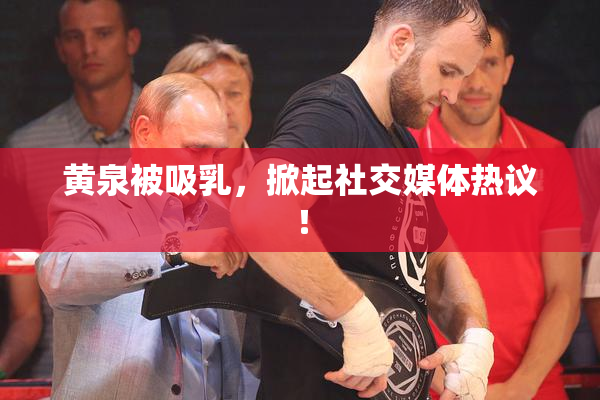 黄泉被吸乳，掀起社交媒体热议！