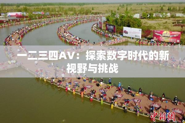 一二三四AV：探索数字时代的新视野与挑战