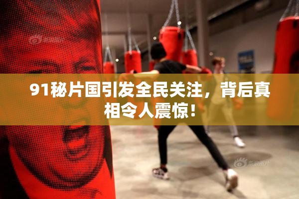 91秘片国引发全民关注，背后真相令人震惊！