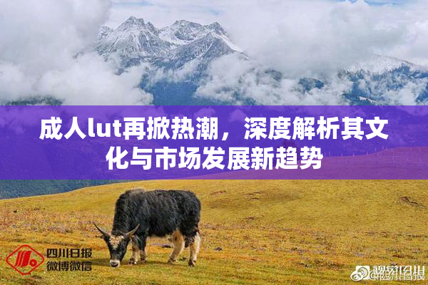 成人lut再掀热潮，深度解析其文化与市场发展新趋势