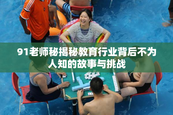 91老师秘揭秘教育行业背后不为人知的故事与挑战