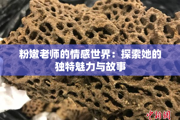 粉嫩老师的情感世界：探索她的独特魅力与故事