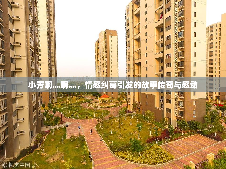 小芳啊灬啊灬，情感纠葛引发的故事传奇与感动