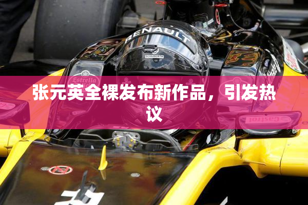 张元英全裸发布新作品，引发热议