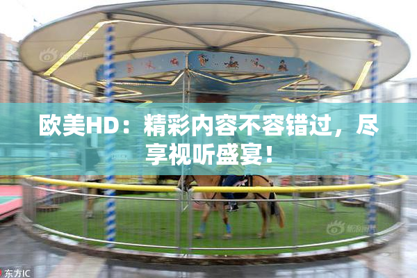 欧美HD：精彩内容不容错过，尽享视听盛宴！