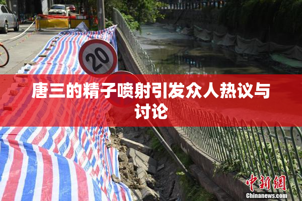 唐三的精子喷射引发众人热议与讨论