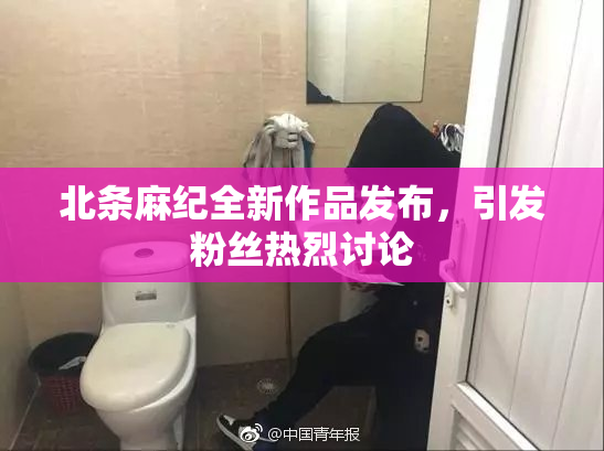北条麻纪全新作品发布，引发粉丝热烈讨论