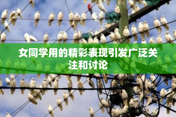 女同学用的精彩表现引发广泛关注和讨论