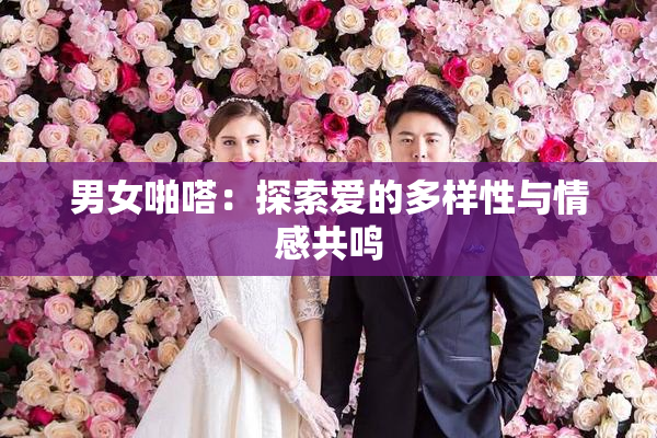 男女啪嗒：探索爱的多样性与情感共鸣