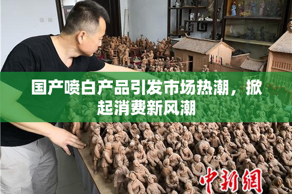 国产喷白产品引发市场热潮，掀起消费新风潮